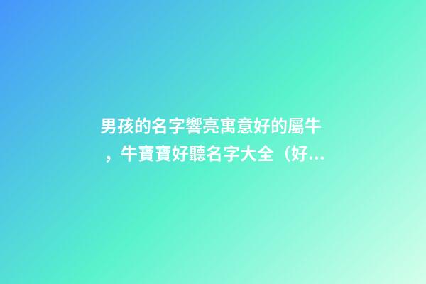 男孩的名字響亮寓意好的屬牛，牛寶寶好聽名字大全（好聽有寓意的男孩名字）